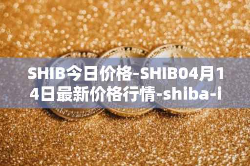 SHIB今日价格-SHIB04月14日最新价格行情-shiba-inu最新走势消息
