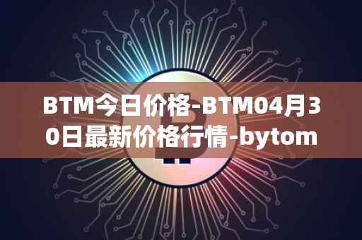 BTM今日价格-BTM04月30日最新价格行情-bytom最新走势消息