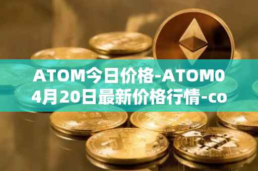 ATOM今日价格-ATOM04月20日最新价格行情-cosmos最新走势消息