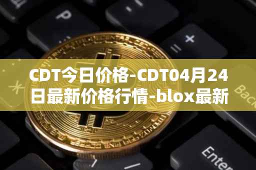 CDT今日价格-CDT04月24日最新价格行情-blox最新走势消息