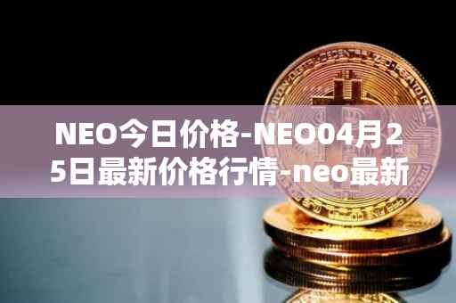 NEO今日价格-NEO04月25日最新价格行情-neo最新走势消息