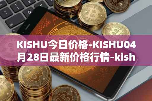 KISHU今日价格-KISHU04月28日最新价格行情-kishu-inu最新走势消息