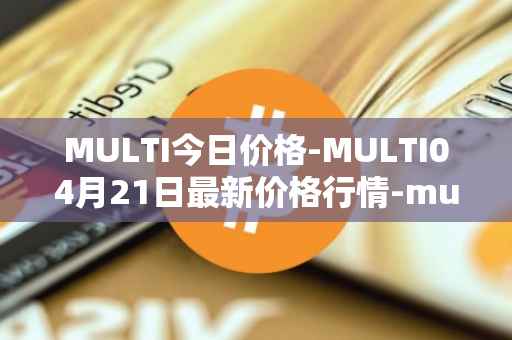 MULTI今日价格-MULTI04月21日最新价格行情-multichain最新走势消息