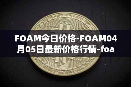 FOAM今日价格-FOAM04月05日最新价格行情-foam最新走势消息