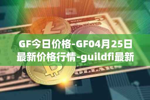 GF今日价格-GF04月25日最新价格行情-guildfi最新走势消息