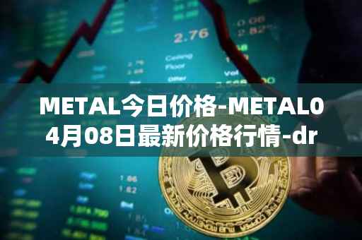 METAL今日价格-METAL04月08日最新价格行情-drunkrobots最新走势消息