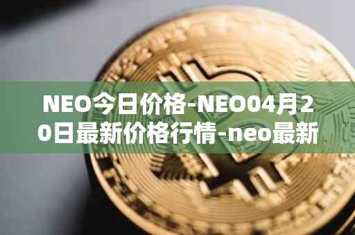 NEO今日价格-NEO04月20日最新价格行情-neo最新走势消息
