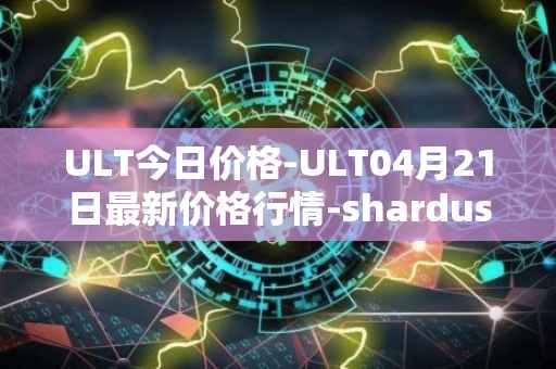 ULT今日价格-ULT04月21日最新价格行情-shardus最新走势消息