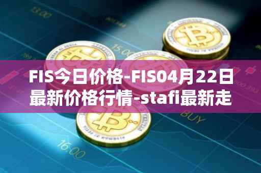 FIS今日价格-FIS04月22日最新价格行情-stafi最新走势消息