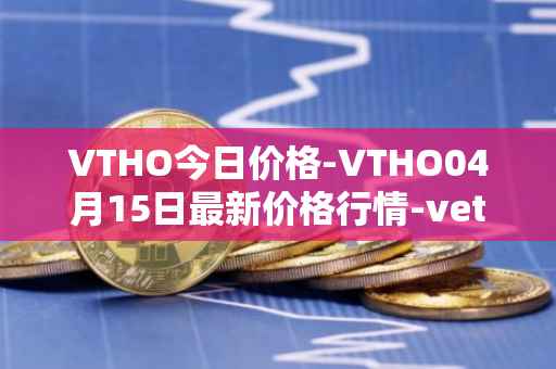 VTHO今日价格-VTHO04月15日最新价格行情-vethor-token最新走势消息