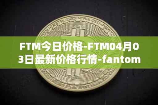 FTM今日价格-FTM04月03日最新价格行情-fantom最新走势消息