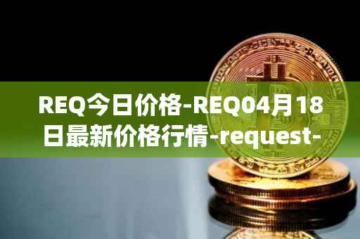 REQ今日价格-REQ04月18日最新价格行情-request-network最新走势消息