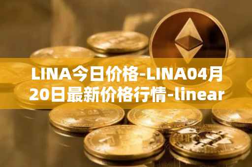 LINA今日价格-LINA04月20日最新价格行情-linear最新走势消息