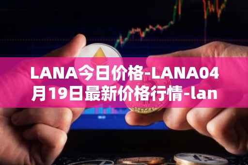 LANA今日价格-LANA04月19日最新价格行情-lanacoin最新走势消息