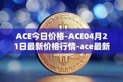 ACE今日价格-ACE04月21日最新价格行情-ace最新走势消息