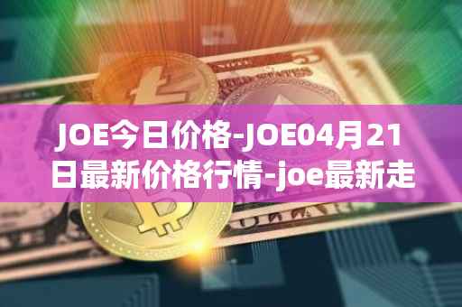 JOE今日价格-JOE04月21日最新价格行情-joe最新走势消息