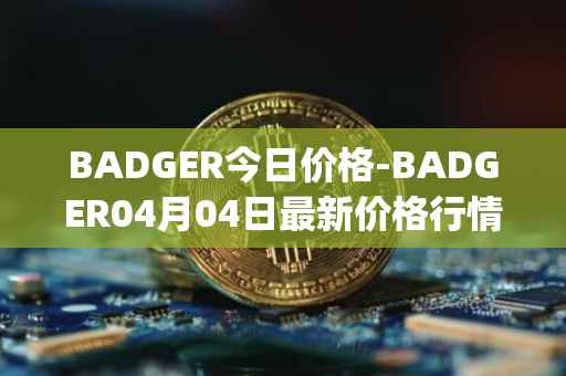 BADGER今日价格-BADGER04月04日最新价格行情-badger-dao最新走势消息