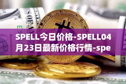 SPELL今日价格-SPELL04月23日最新价格行情-spell-token最新走势消息