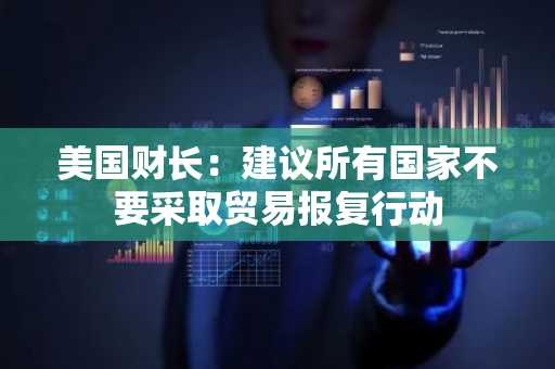 美国财长：建议所有国家不要采取贸易报复行动