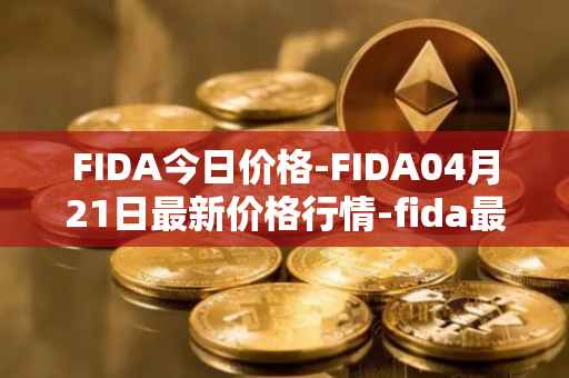 FIDA今日价格-FIDA04月21日最新价格行情-fida最新走势消息