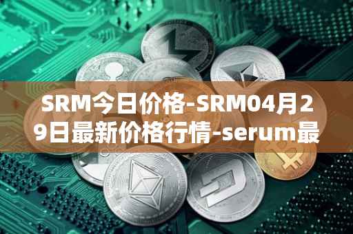 SRM今日价格-SRM04月29日最新价格行情-serum最新走势消息