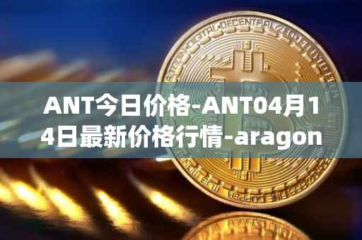 ANT今日价格-ANT04月14日最新价格行情-aragon最新走势消息