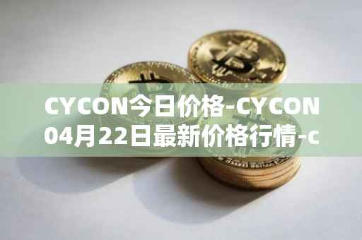CYCON今日价格-CYCON04月22日最新价格行情-conun最新走势消息