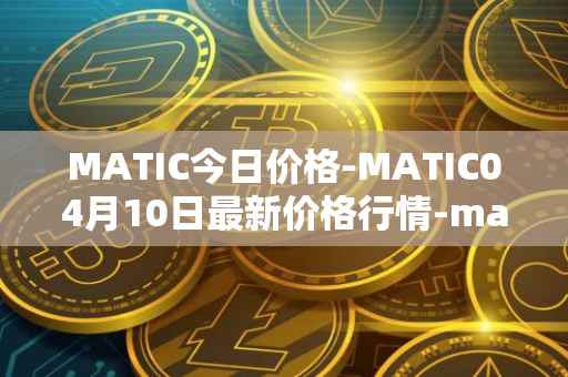 MATIC今日价格-MATIC04月10日最新价格行情-matic-network最新走势消息