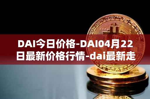 DAI今日价格-DAI04月22日最新价格行情-dai最新走势消息
