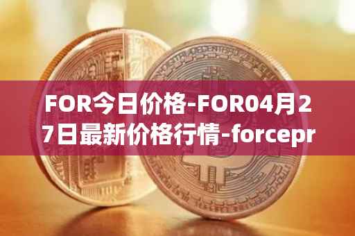 FOR今日价格-FOR04月27日最新价格行情-forceprotocol最新走势消息