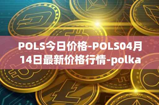 POLS今日价格-POLS04月14日最新价格行情-polkastarter最新走势消息