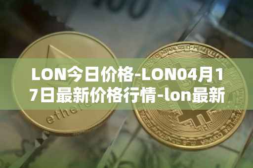 LON今日价格-LON04月17日最新价格行情-lon最新走势消息