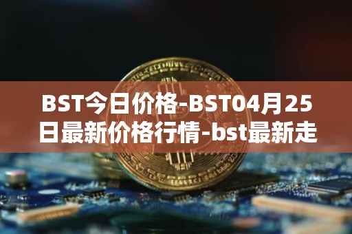 BST今日价格-BST04月25日最新价格行情-bst最新走势消息