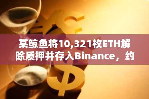 某鲸鱼将10,321枚ETH解除质押并存入Binance，约合1846万美元