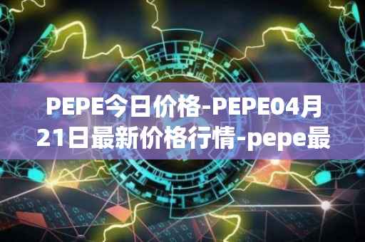 PEPE今日价格-PEPE04月21日最新价格行情-pepe最新走势消息