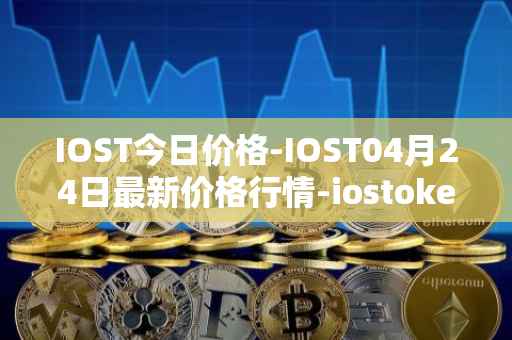 IOST今日价格-IOST04月24日最新价格行情-iostoken最新走势消息