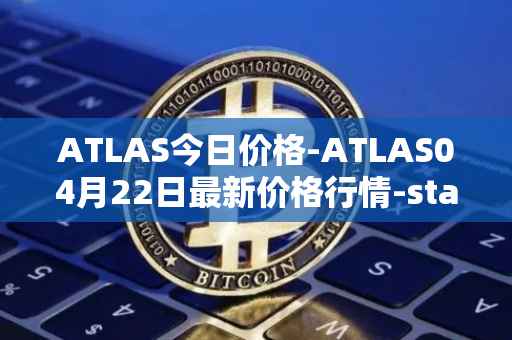ATLAS今日价格-ATLAS04月22日最新价格行情-star-atlas最新走势消息