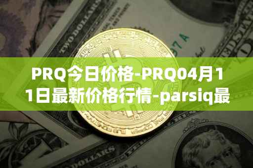 PRQ今日价格-PRQ04月11日最新价格行情-parsiq最新走势消息