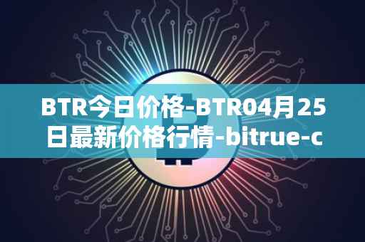 BTR今日价格-BTR04月25日最新价格行情-bitrue-coin最新走势消息