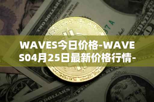 WAVES今日价格-WAVES04月25日最新价格行情-waves最新走势消息
