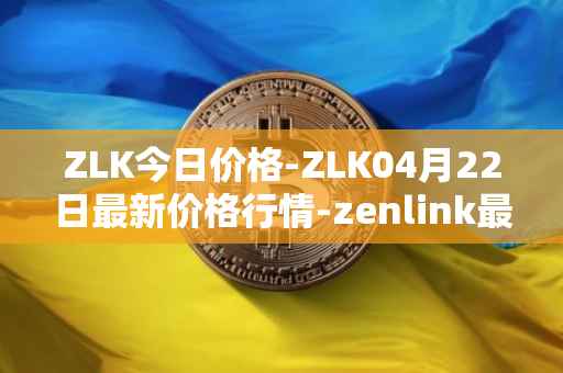 ZLK今日价格-ZLK04月22日最新价格行情-zenlink最新走势消息
