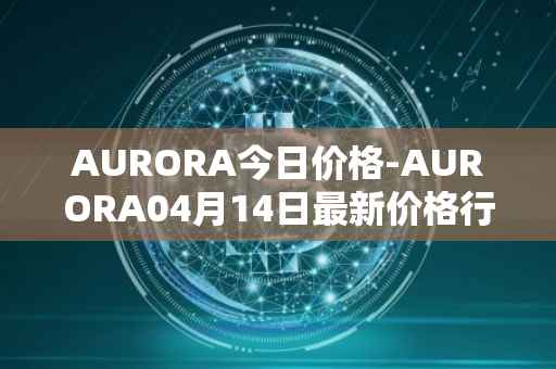 AURORA今日价格-AURORA04月14日最新价格行情-aurora-near最新走势消息