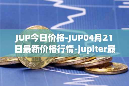 JUP今日价格-JUP04月21日最新价格行情-jupiter最新走势消息