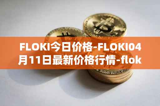 FLOKI今日价格-FLOKI04月11日最新价格行情-floki-inu最新走势消息