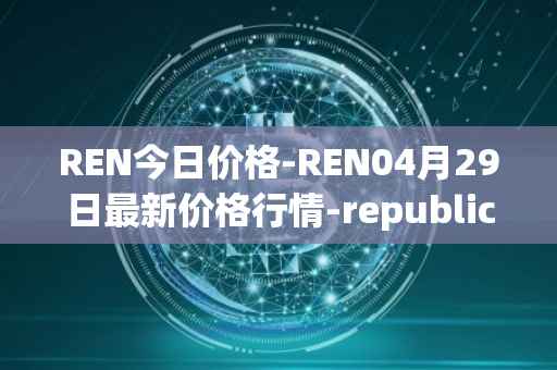 REN今日价格-REN04月29日最新价格行情-republic-protocol最新走势消息