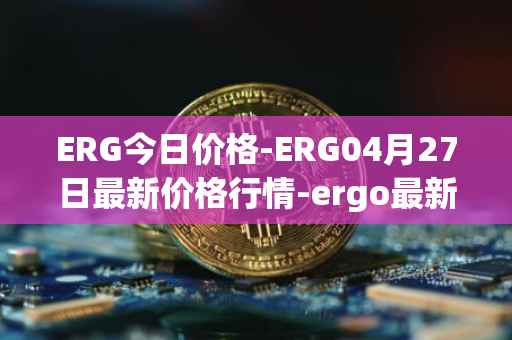 ERG今日价格-ERG04月27日最新价格行情-ergo最新走势消息