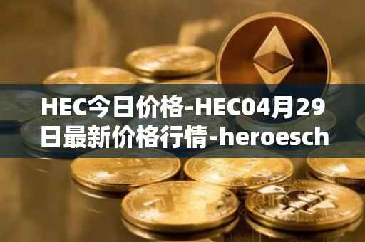 HEC今日价格-HEC04月29日最新价格行情-heroeschained最新走势消息