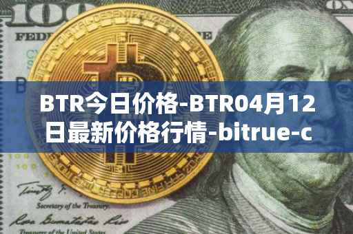BTR今日价格-BTR04月12日最新价格行情-bitrue-coin最新走势消息