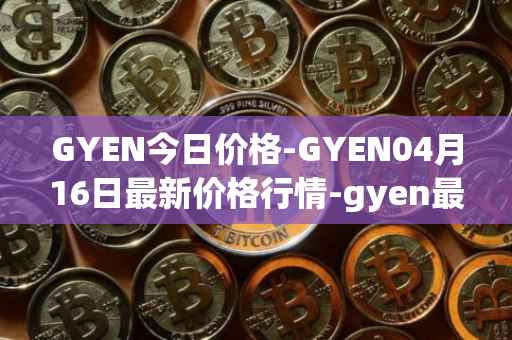 GYEN今日价格-GYEN04月16日最新价格行情-gyen最新走势消息