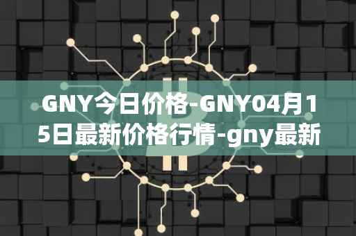 GNY今日价格-GNY04月15日最新价格行情-gny最新走势消息